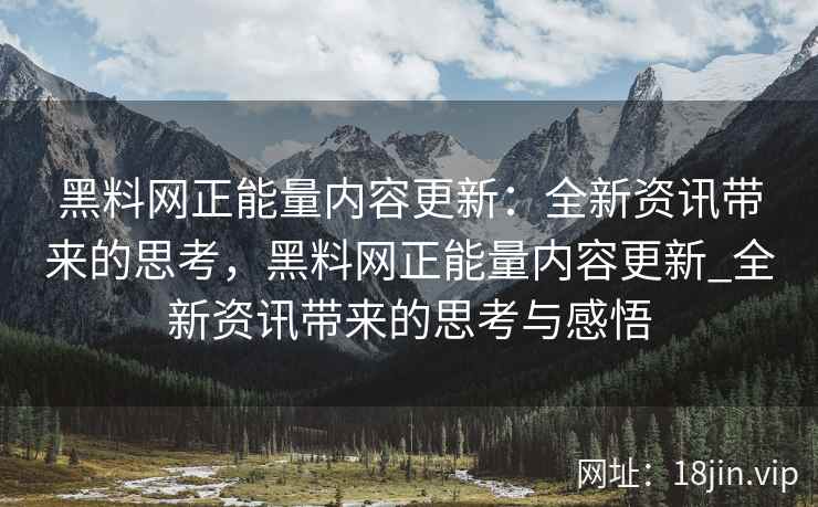 黑料网正能量内容更新：全新资讯带来的思考，黑料网正能量内容更新_全新资讯带来的思考与感悟