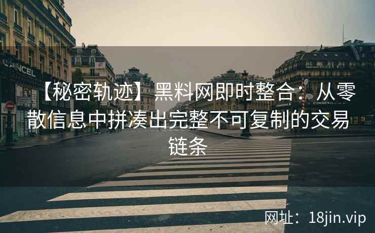 【秘密轨迹】黑料网即时整合：从零散信息中拼凑出完整不可复制的交易链条
