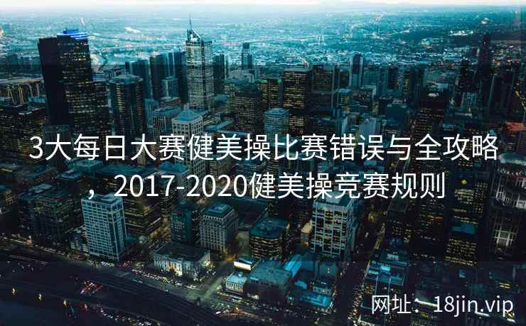 3大每日大赛健美操比赛错误与全攻略，2017-2020健美操竞赛规则