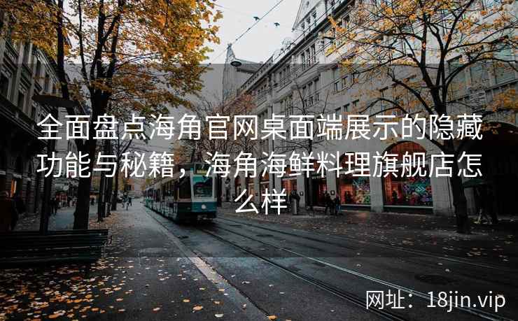 全面盘点海角官网桌面端展示的隐藏功能与秘籍，海角海鲜料理旗舰店怎么样
