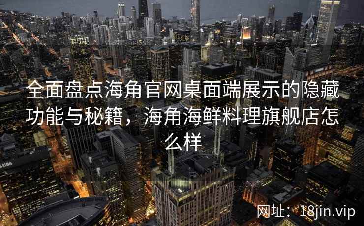 全面盘点海角官网桌面端展示的隐藏功能与秘籍，海角海鲜料理旗舰店怎么样