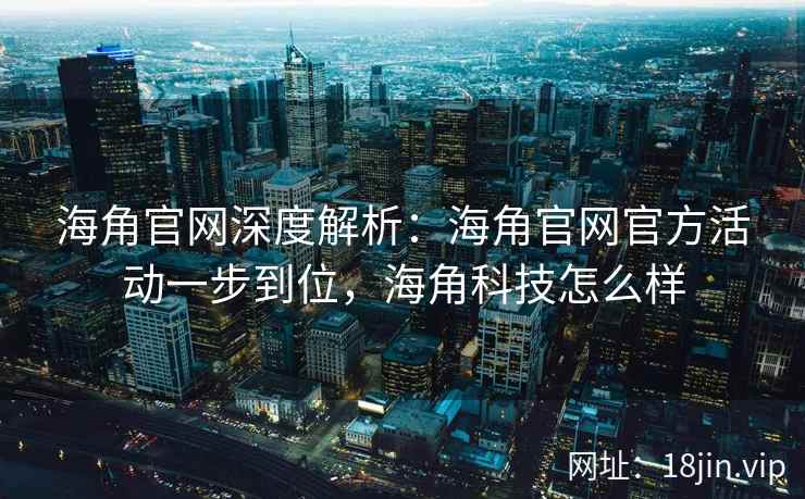 海角官网深度解析：海角官网官方活动一步到位，海角科技怎么样