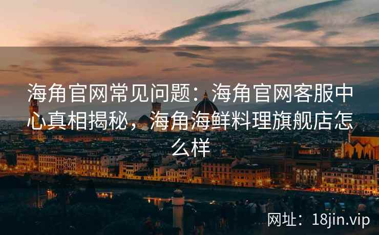 海角官网常见问题：海角官网客服中心真相揭秘，海角海鲜料理旗舰店怎么样