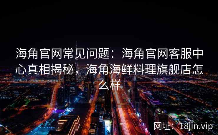 海角官网常见问题：海角官网客服中心真相揭秘，海角海鲜料理旗舰店怎么样