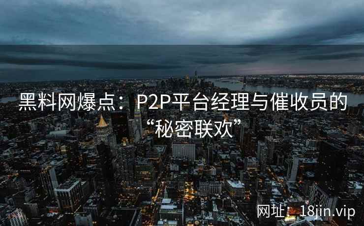 黑料网爆点：P2P平台经理与催收员的“秘密联欢”