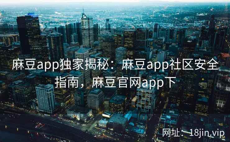 麻豆app独家揭秘：麻豆app社区安全指南，麻豆官网app下