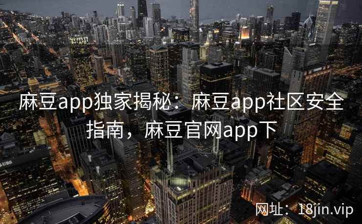 麻豆app独家揭秘：麻豆app社区安全指南，麻豆官网app下