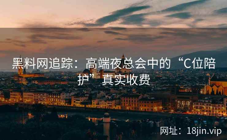 黑料网追踪：高端夜总会中的“C位陪护”真实收费