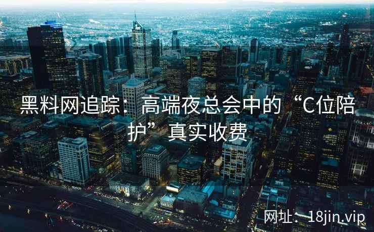 黑料网追踪：高端夜总会中的“C位陪护”真实收费