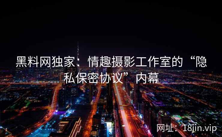 黑料网独家：情趣摄影工作室的“隐私保密协议”内幕
