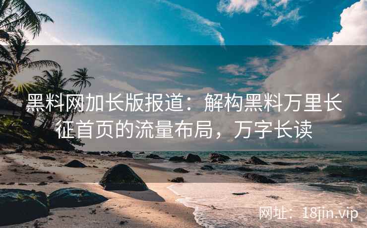 黑料网加长版报道：解构黑料万里长征首页的流量布局，万字长读