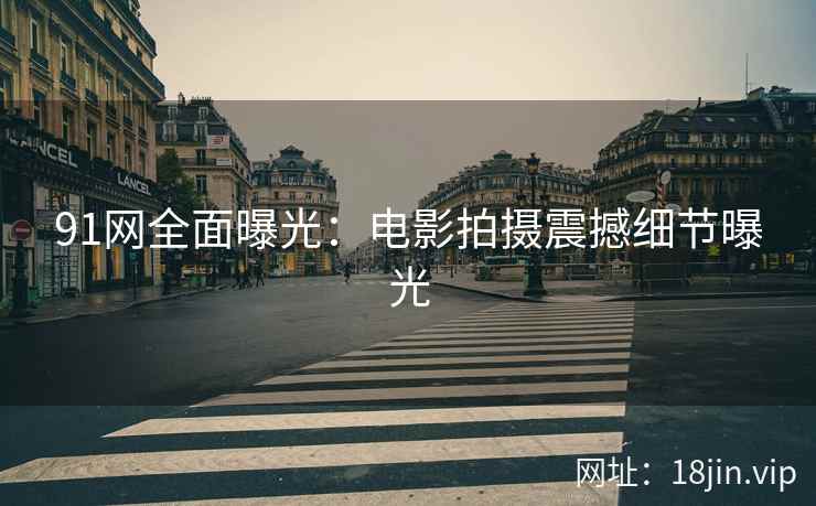 91网全面曝光：电影拍摄震撼细节曝光