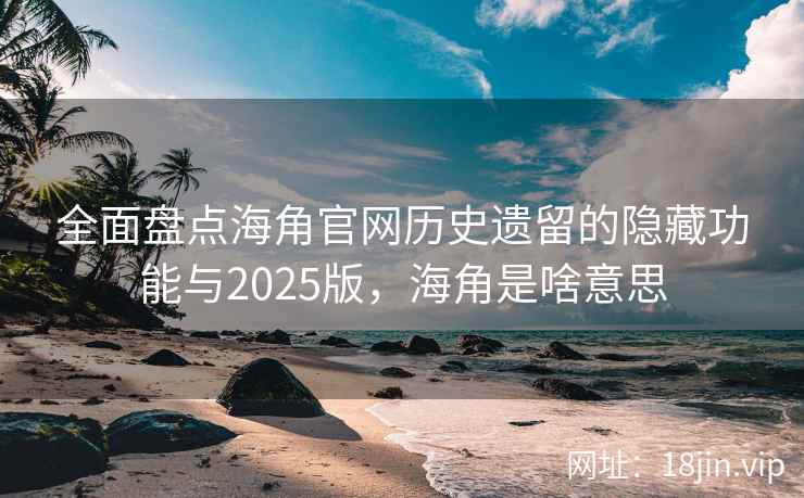 全面盘点海角官网历史遗留的隐藏功能与2025版，海角是啥意思
