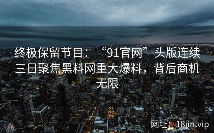 终极保留节目：“91官网”头版连续三日聚焦黑料网重大爆料，背后商机无限