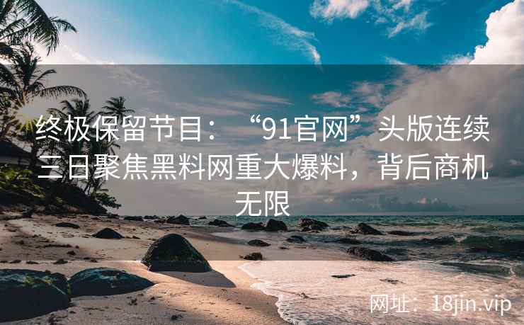 终极保留节目：“91官网”头版连续三日聚焦黑料网重大爆料，背后商机无限