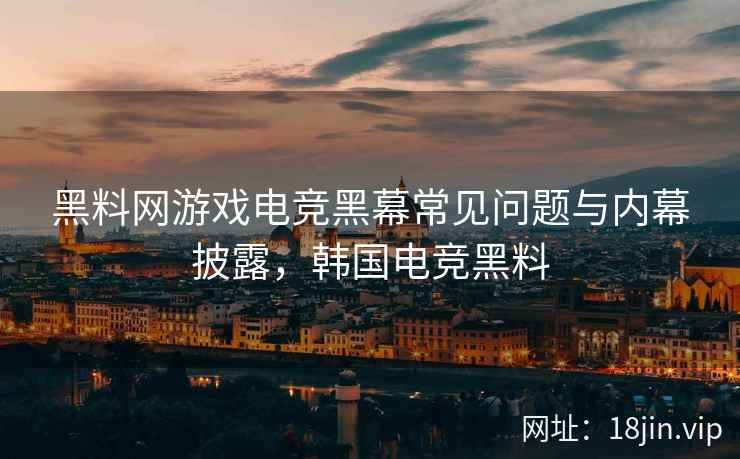 黑料网游戏电竞黑幕常见问题与内幕披露，韩国电竞黑料