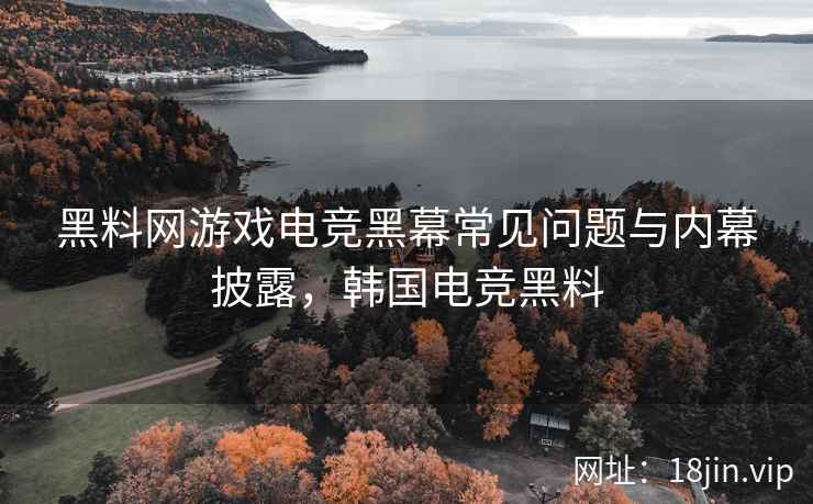 黑料网游戏电竞黑幕常见问题与内幕披露，韩国电竞黑料
