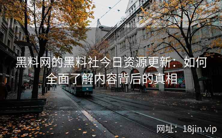 黑料网的黑料社今日资源更新：如何全面了解内容背后的真相