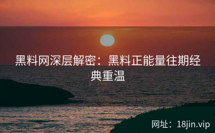 黑料网深层解密：黑料正能量往期经典重温
