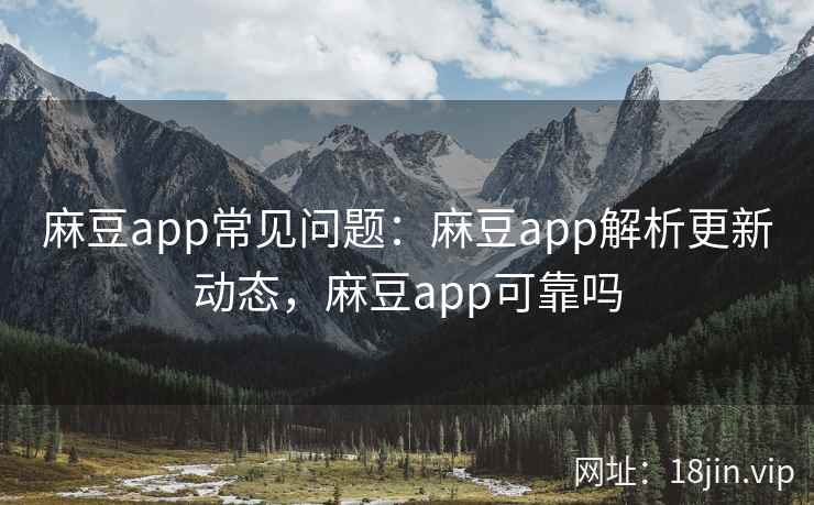 麻豆app常见问题：麻豆app解析更新动态，麻豆app可靠吗