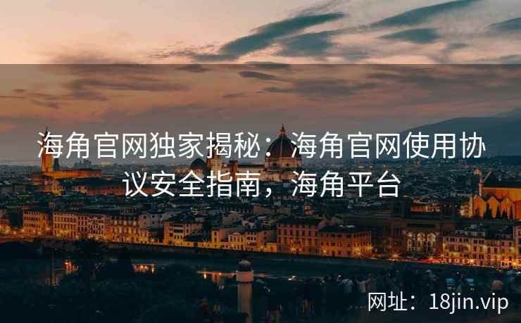 海角官网独家揭秘：海角官网使用协议安全指南，海角平台