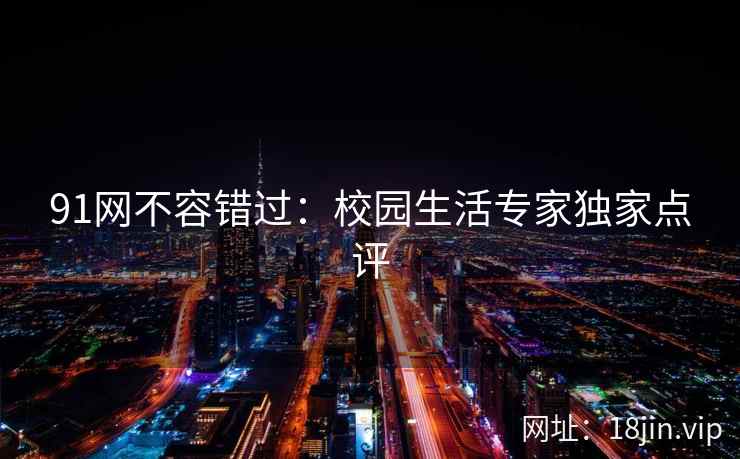 91网不容错过：校园生活专家独家点评
