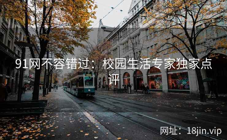 91网不容错过：校园生活专家独家点评