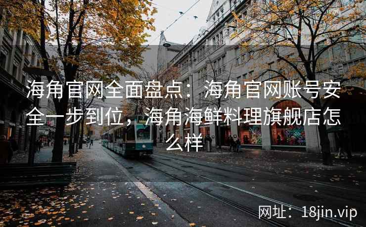 海角官网全面盘点：海角官网账号安全一步到位，海角海鲜料理旗舰店怎么样