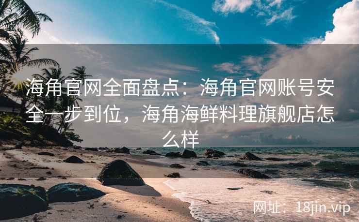 海角官网全面盘点：海角官网账号安全一步到位，海角海鲜料理旗舰店怎么样