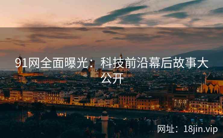 91网全面曝光：科技前沿幕后故事大公开