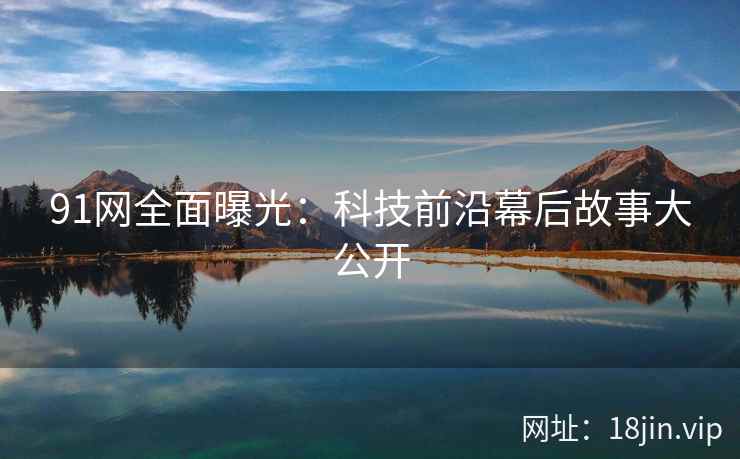91网全面曝光：科技前沿幕后故事大公开