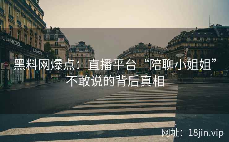 黑料网爆点：直播平台“陪聊小姐姐”不敢说的背后真相