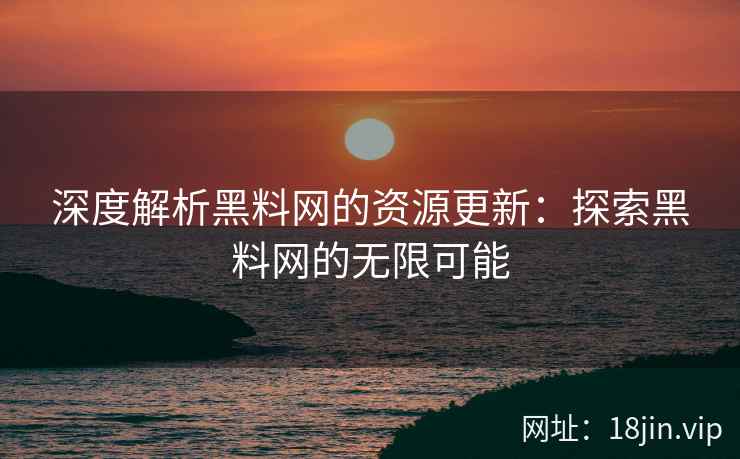 深度解析黑料网的资源更新：探索黑料网的无限可能