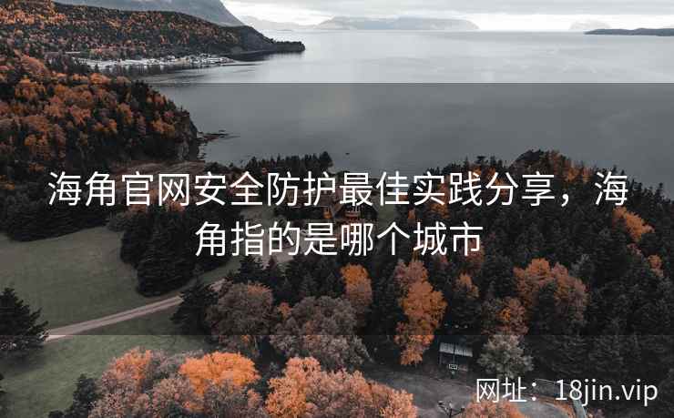 海角官网安全防护最佳实践分享，海角指的是哪个城市