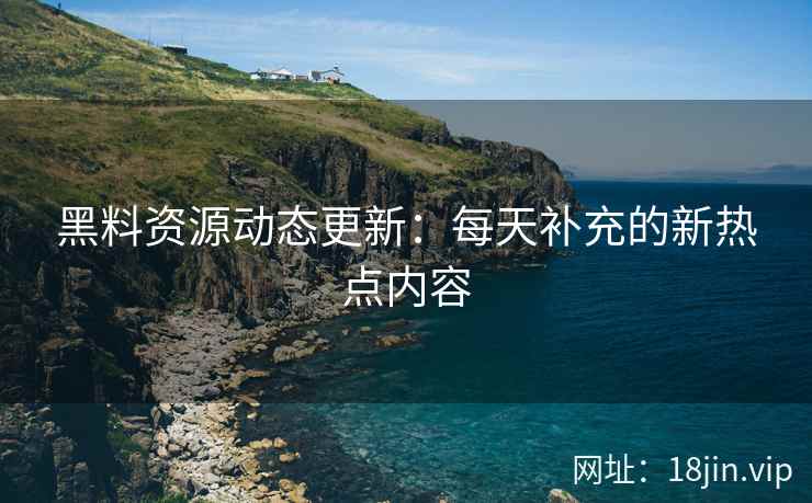 黑料资源动态更新：每天补充的新热点内容