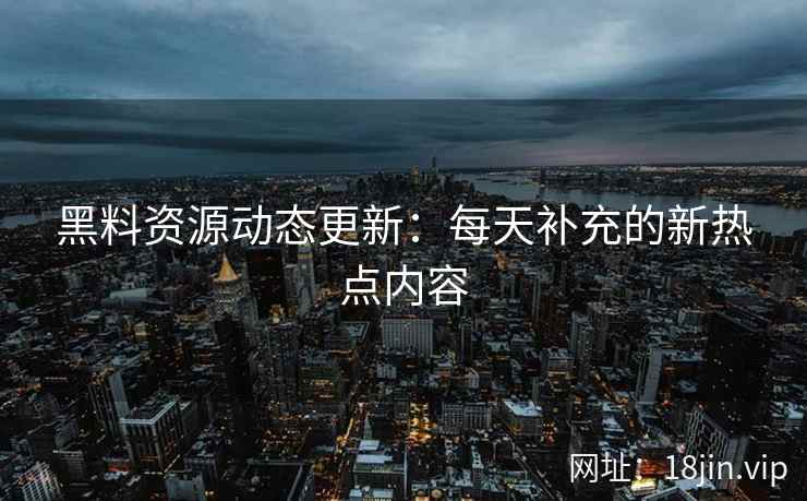 黑料资源动态更新：每天补充的新热点内容