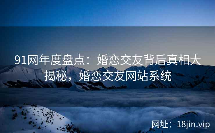 91网年度盘点：婚恋交友背后真相大揭秘，婚恋交友网站系统