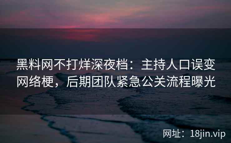黑料网不打烊深夜档：主持人口误变网络梗，后期团队紧急公关流程曝光