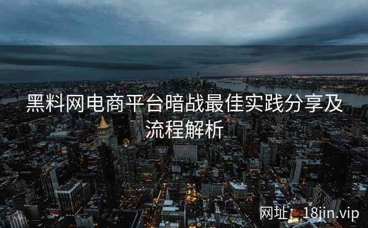 黑料网电商平台暗战最佳实践分享及流程解析