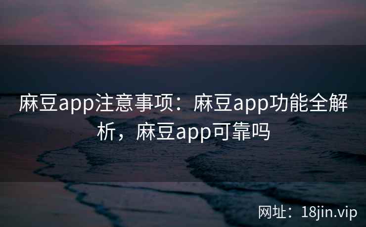 麻豆app注意事项：麻豆app功能全解析，麻豆app可靠吗