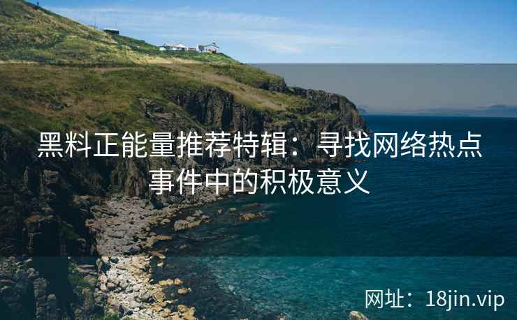 黑料正能量推荐特辑：寻找网络热点事件中的积极意义