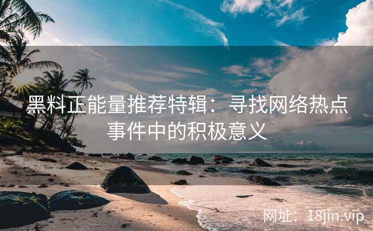 黑料正能量推荐特辑：寻找网络热点事件中的积极意义