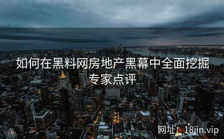 如何在黑料网房地产黑幕中全面挖掘专家点评