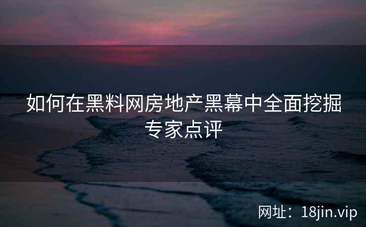 如何在黑料网房地产黑幕中全面挖掘专家点评
