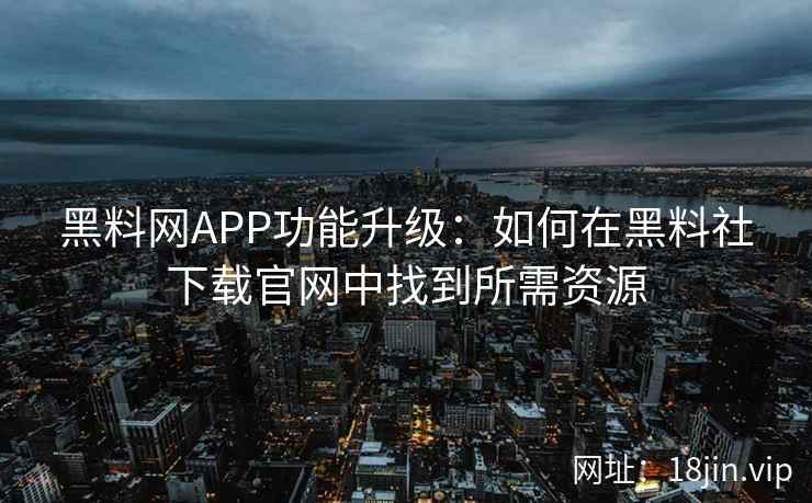 黑料网APP功能升级：如何在黑料社下载官网中找到所需资源