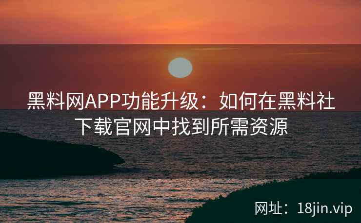 黑料网APP功能升级：如何在黑料社下载官网中找到所需资源