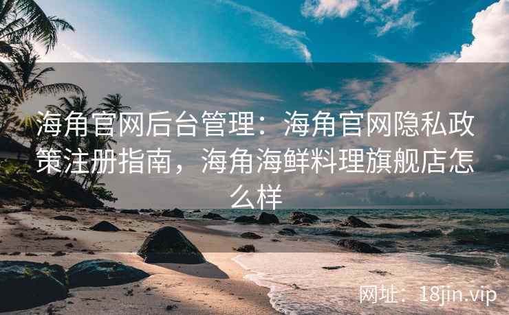 海角官网后台管理：海角官网隐私政策注册指南，海角海鲜料理旗舰店怎么样