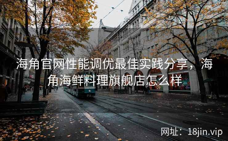 海角官网性能调优最佳实践分享，海角海鲜料理旗舰店怎么样