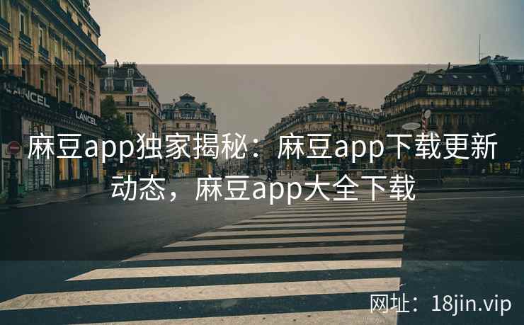 麻豆app独家揭秘：麻豆app下载更新动态，麻豆app大全下载