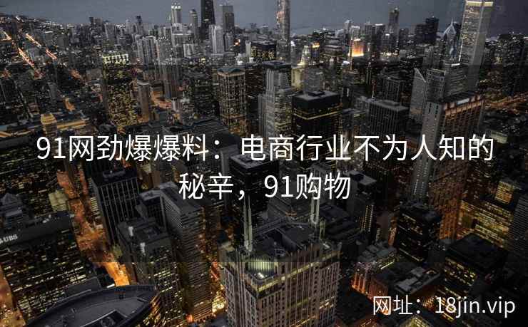 91网劲爆爆料：电商行业不为人知的秘辛，91购物